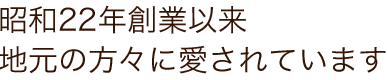 昭和22年創業以来　地元の方々に愛されて