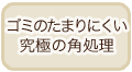 ゴミのたまりにくい究極の角処理