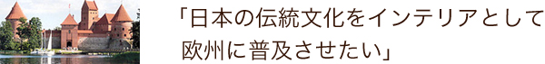 日本の伝統文化をインテリアとして欧州に普及させたい